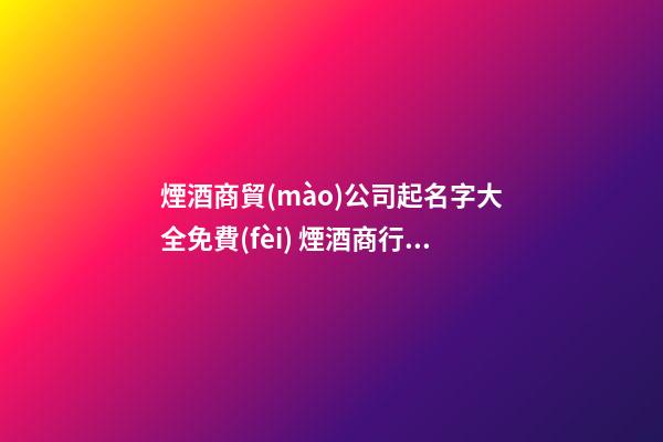 煙酒商貿(mào)公司起名字大全免費(fèi) 煙酒商行名字